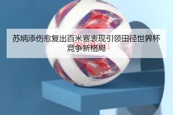 苏炳添伤愈复出百米赛表现引领田径世界杯竞争新格局（KAIYUN）